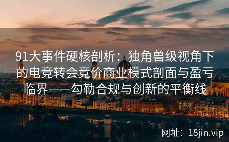 91大事件硬核剖析：独角兽级视角下的电竞转会竞价商业模式剖面与盈亏临界——勾勒合规与创新的平衡线