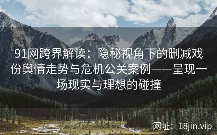 91网跨界解读：隐秘视角下的删减戏份舆情走势与危机公关案例——呈现一场现实与理想的碰撞