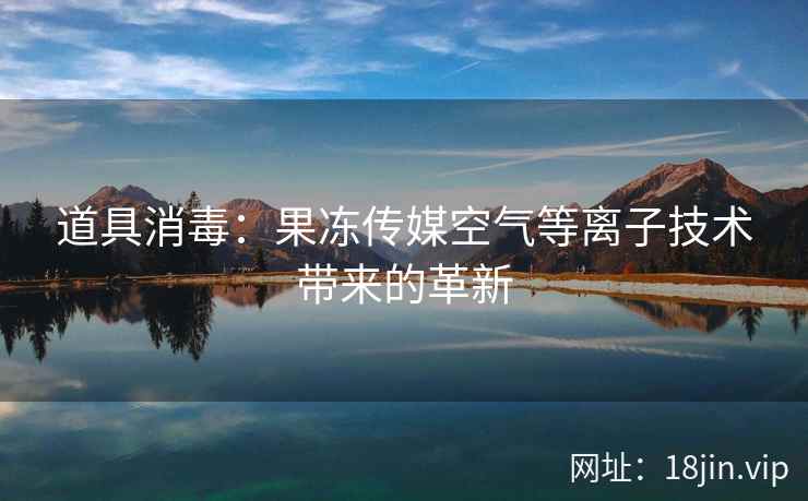 道具消毒：果冻传媒空气等离子技术带来的革新