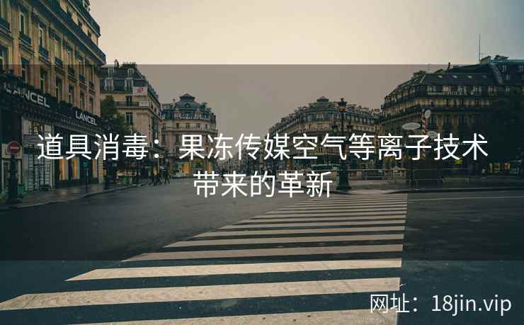 道具消毒：果冻传媒空气等离子技术带来的革新