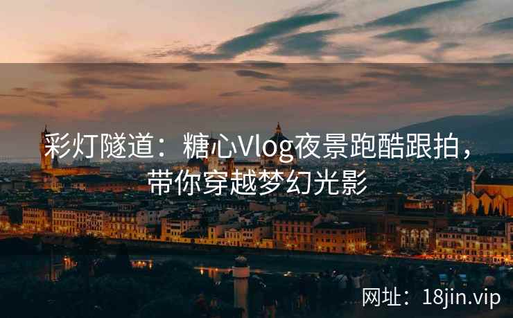 彩灯隧道：糖心Vlog夜景跑酷跟拍，带你穿越梦幻光影