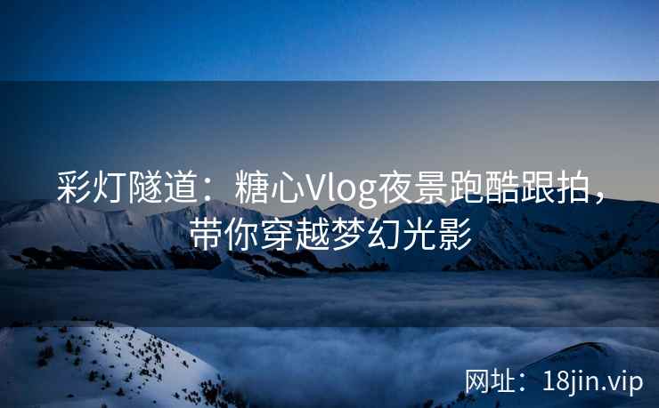 彩灯隧道：糖心Vlog夜景跑酷跟拍，带你穿越梦幻光影