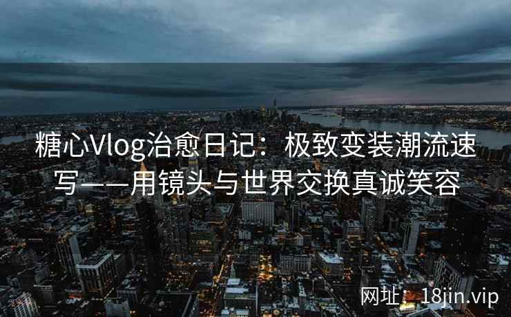 糖心Vlog治愈日记：极致变装潮流速写——用镜头与世界交换真诚笑容