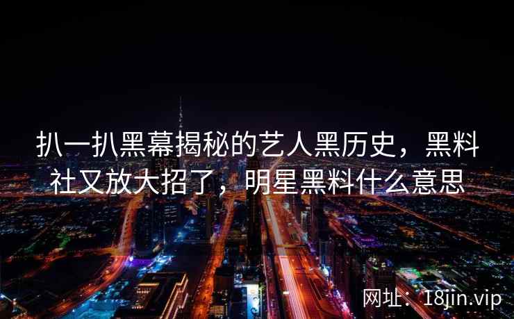 扒一扒黑幕揭秘的艺人黑历史，黑料社又放大招了，明星黑料什么意思