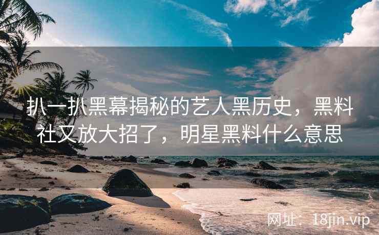 扒一扒黑幕揭秘的艺人黑历史，黑料社又放大招了，明星黑料什么意思