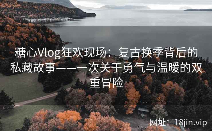 糖心Vlog狂欢现场：复古换季背后的私藏故事——一次关于勇气与温暖的双重冒险