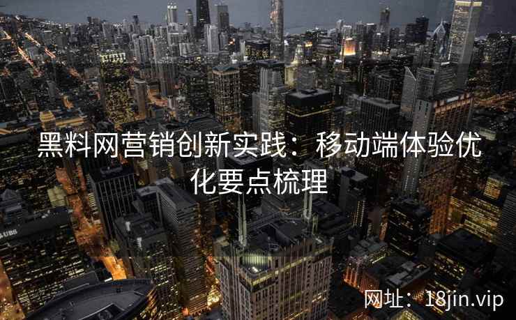 黑料网营销创新实践：移动端体验优化要点梳理