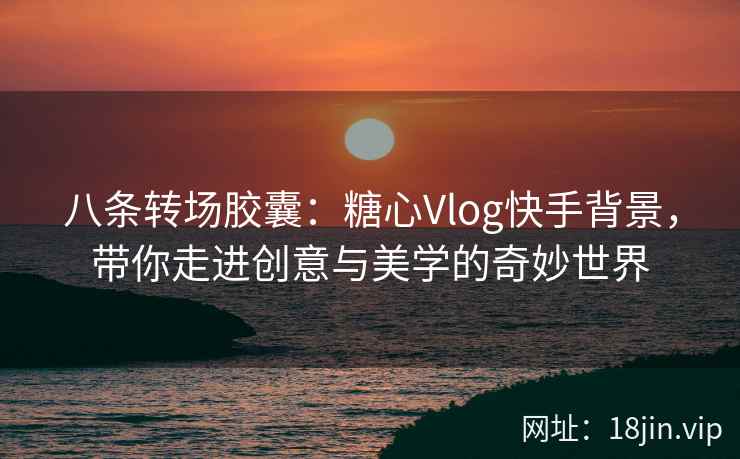 八条转场胶囊：糖心Vlog快手背景，带你走进创意与美学的奇妙世界