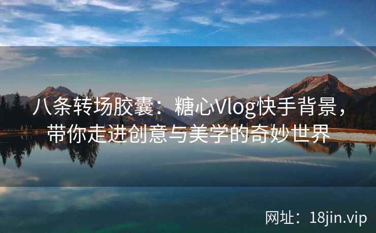 八条转场胶囊：糖心Vlog快手背景，带你走进创意与美学的奇妙世界