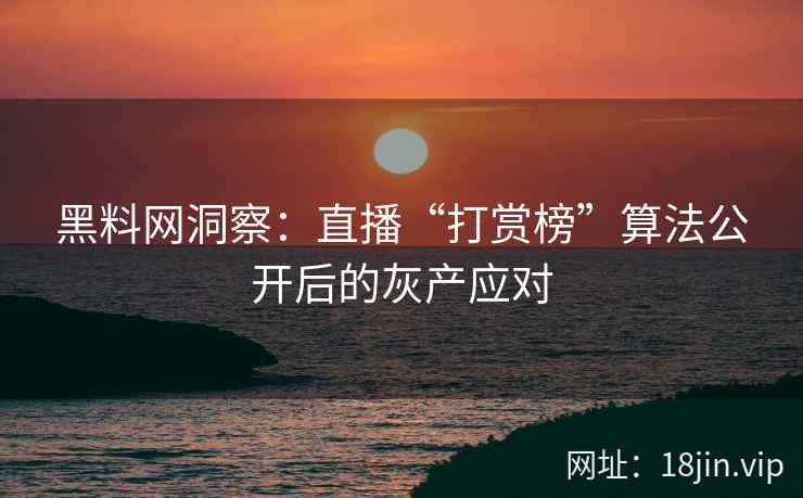 黑料网洞察：直播“打赏榜”算法公开后的灰产应对