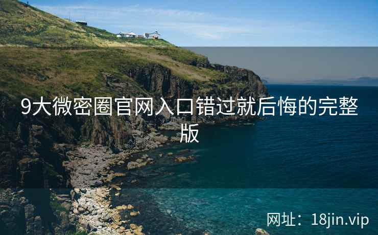 9大微密圈官网入口错过就后悔的完整版