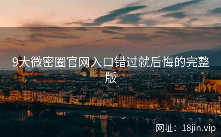 9大微密圈官网入口错过就后悔的完整版
