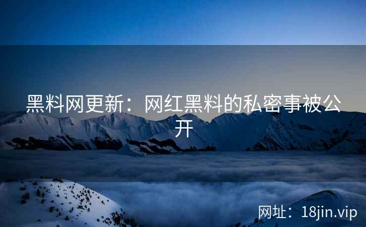 黑料网更新：网红黑料的私密事被公开