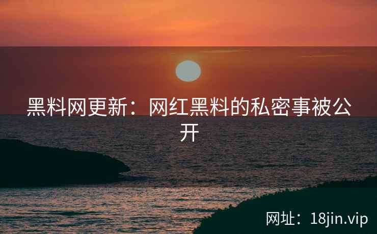 黑料网更新：网红黑料的私密事被公开