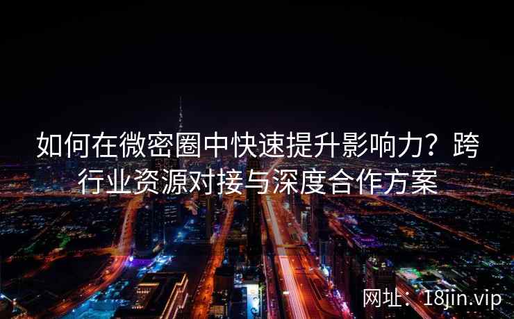 如何在微密圈中快速提升影响力？跨行业资源对接与深度合作方案