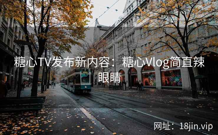 糖心TV发布新内容：糖心Vlog简直辣眼睛