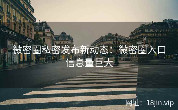 微密圈私密发布新动态：微密圈入口信息量巨大