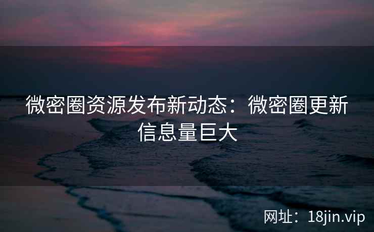 微密圈资源发布新动态：微密圈更新信息量巨大