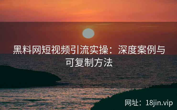 黑料网短视频引流实操：深度案例与可复制方法