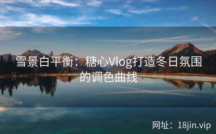 雪景白平衡：糖心Vlog打造冬日氛围的调色曲线