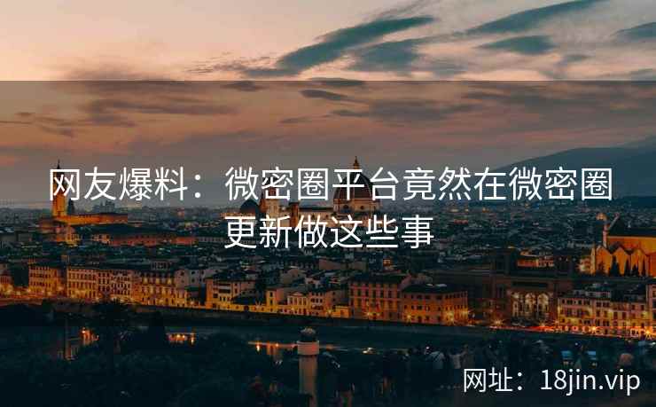 网友爆料：微密圈平台竟然在微密圈更新做这些事