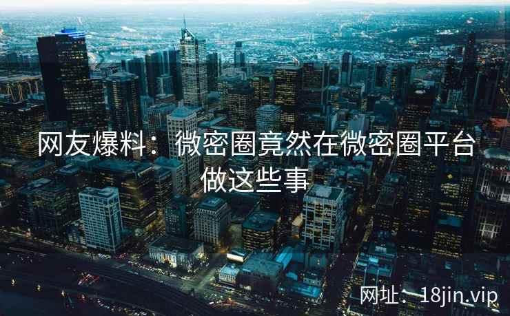 网友爆料：微密圈竟然在微密圈平台做这些事