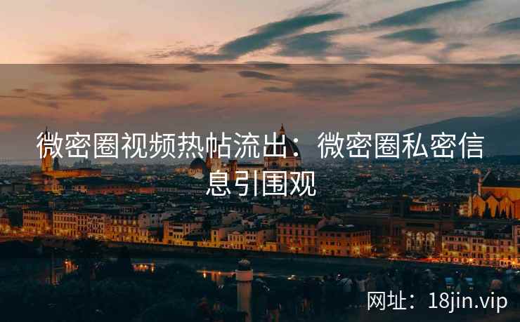 微密圈视频热帖流出：微密圈私密信息引围观