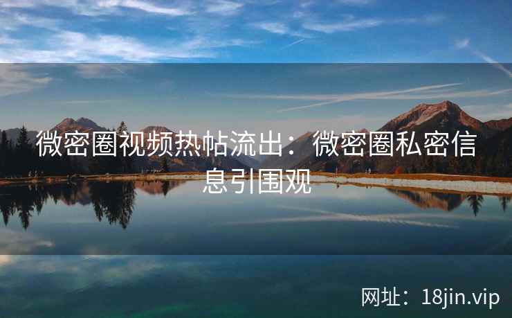 微密圈视频热帖流出：微密圈私密信息引围观