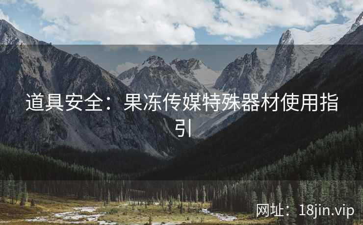 道具安全：果冻传媒特殊器材使用指引