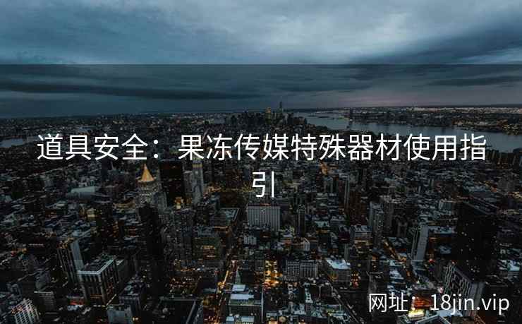 道具安全：果冻传媒特殊器材使用指引