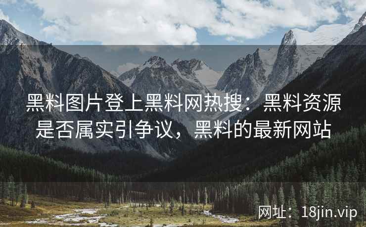 黑料图片登上黑料网热搜：黑料资源是否属实引争议，黑料的最新网站