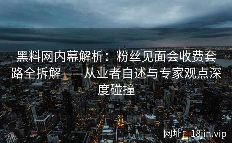 黑料网内幕解析：粉丝见面会收费套路全拆解——从业者自述与专家观点深度碰撞