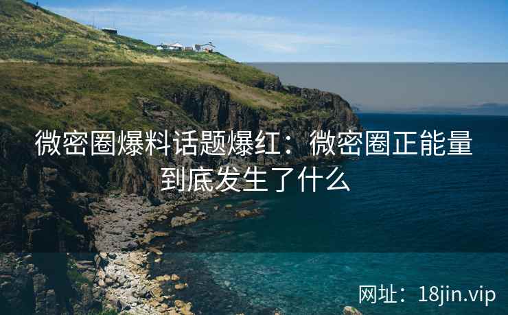 微密圈爆料话题爆红：微密圈正能量到底发生了什么