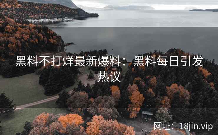 黑料不打烊最新爆料：黑料每日引发热议