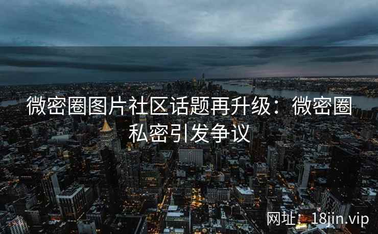 微密圈图片社区话题再升级：微密圈私密引发争议