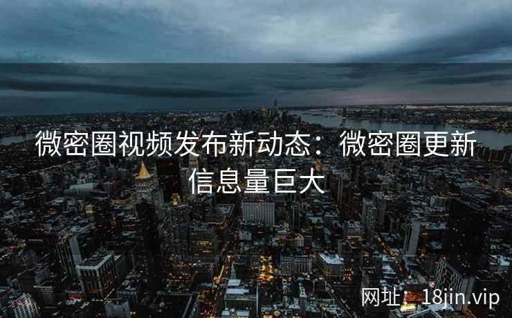 微密圈视频发布新动态：微密圈更新信息量巨大