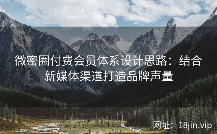 微密圈付费会员体系设计思路：结合新媒体渠道打造品牌声量