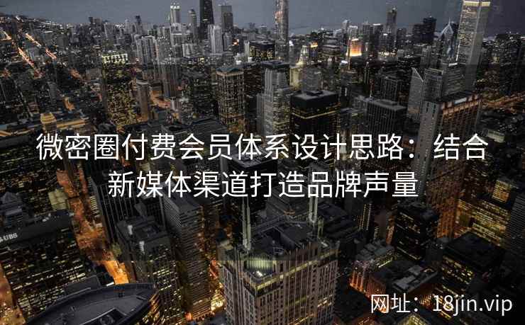 微密圈付费会员体系设计思路：结合新媒体渠道打造品牌声量