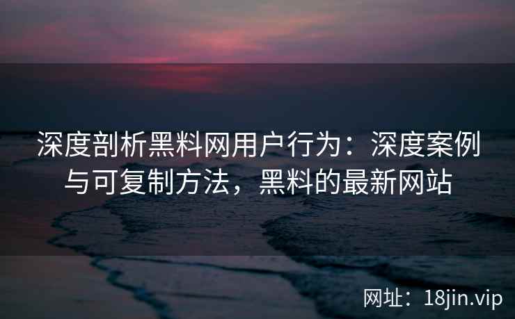 深度剖析黑料网用户行为：深度案例与可复制方法，黑料的最新网站
