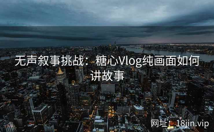 无声叙事挑战：糖心Vlog纯画面如何讲故事