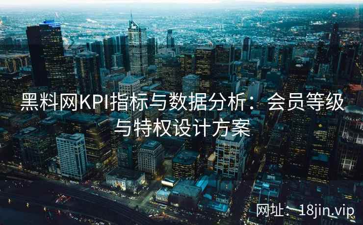 黑料网KPI指标与数据分析：会员等级与特权设计方案