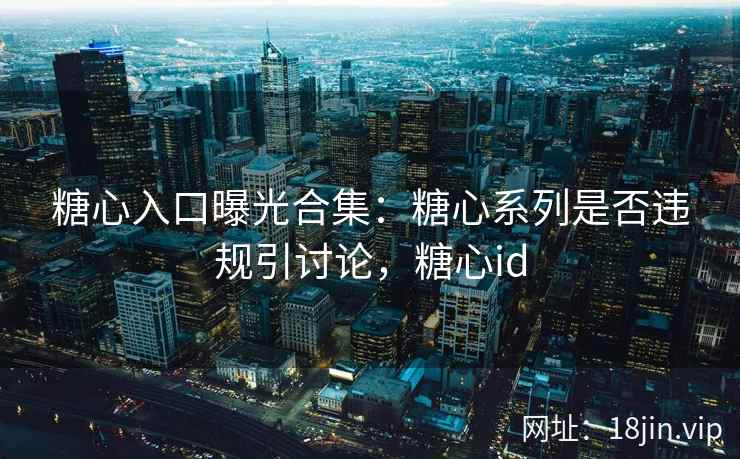 糖心入口曝光合集：糖心系列是否违规引讨论，糖心id