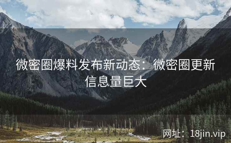 微密圈爆料发布新动态：微密圈更新信息量巨大