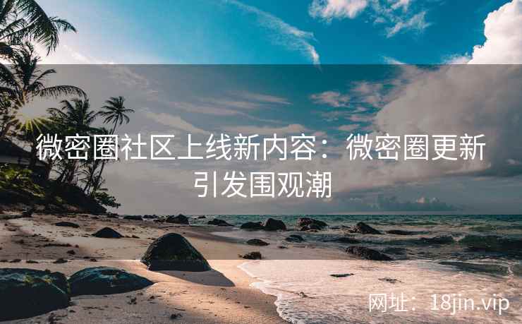 微密圈社区上线新内容：微密圈更新引发围观潮