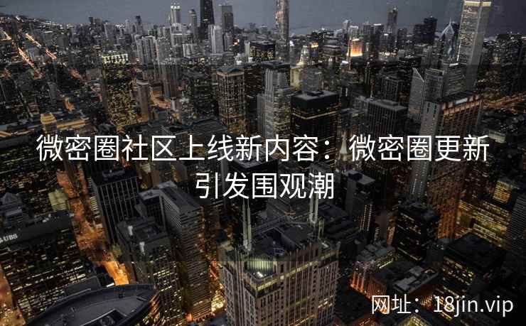 微密圈社区上线新内容：微密圈更新引发围观潮