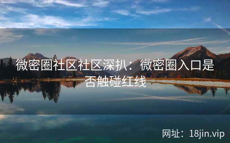微密圈社区社区深扒：微密圈入口是否触碰红线