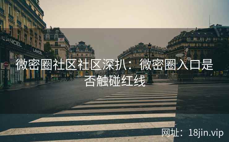 微密圈社区社区深扒：微密圈入口是否触碰红线