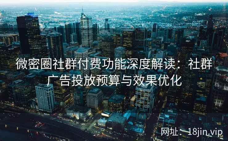 微密圈社群付费功能深度解读：社群广告投放预算与效果优化