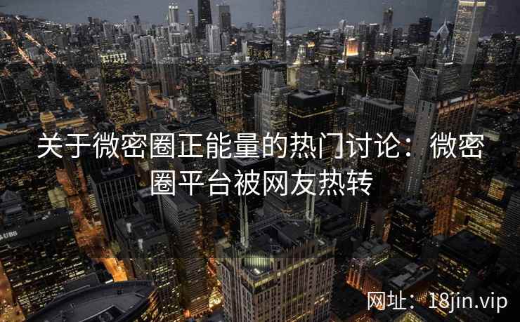 关于微密圈正能量的热门讨论：微密圈平台被网友热转