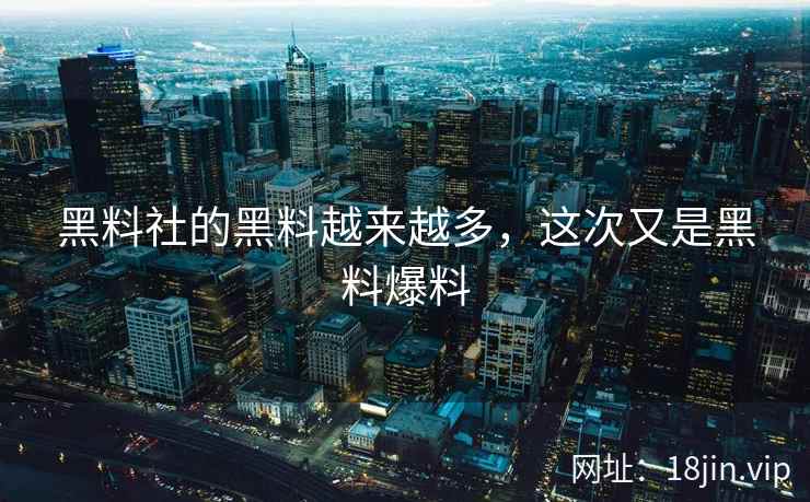 黑料社的黑料越来越多，这次又是黑料爆料